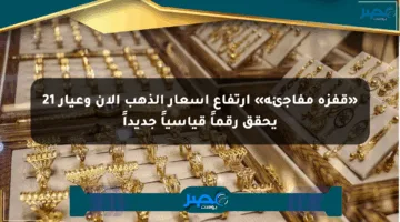 «قفزة مفاجئة» ارتفاع أسعار الذهب الآن وعيار 21 يحقق رقماً قياسياً جديداً